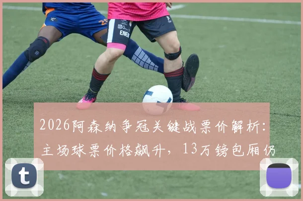 2026阿森纳争冠关键战票价解析:主场球票价格飙升,13万镑包厢仍抢手,球迷购票指南