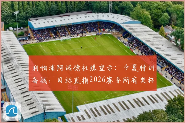 利物浦阿诺德社媒宣示:今夏特训备战,目标直指2026赛季所有奖杯