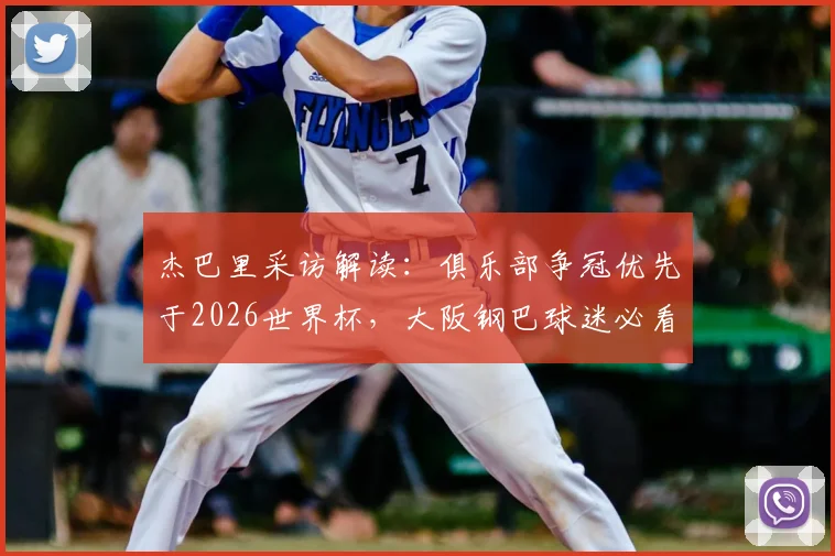 杰巴里采访解读:俱乐部争冠优先于2026世界杯,大阪钢巴球迷必看的球员心声