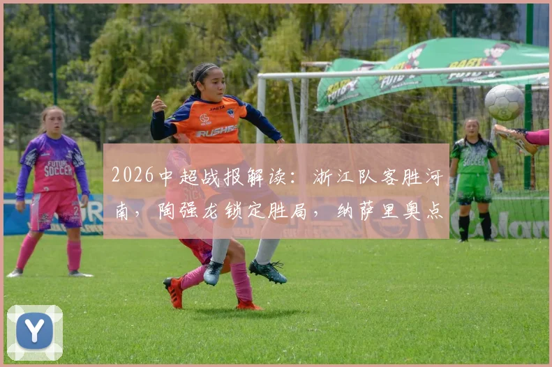2026中超战报解读:浙江队客胜河南,陶强龙锁定胜局,纳萨里奥点球争议成焦点