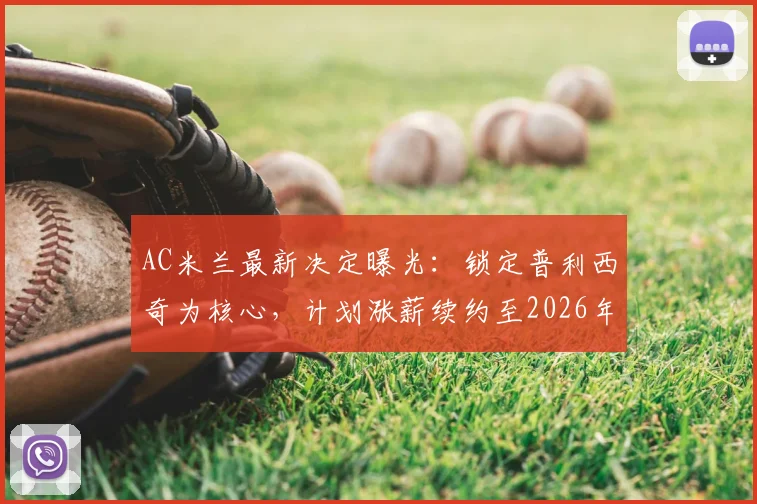 AC米兰最新决定曝光：锁定普利西奇为核心，计划涨薪续约至2026年
