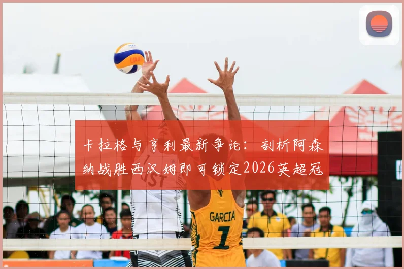 卡拉格与亨利最新争论：剖析阿森纳战胜西汉姆即可锁定2026英超冠军的背后逻辑，曼城的紧张点在哪？