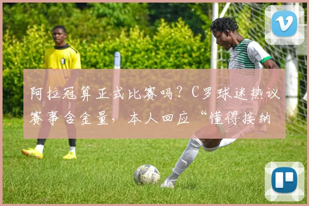 阿拉冠算正式比赛吗?C罗球迷热议赛事含金量,本人回应“懂得接纳”引思考