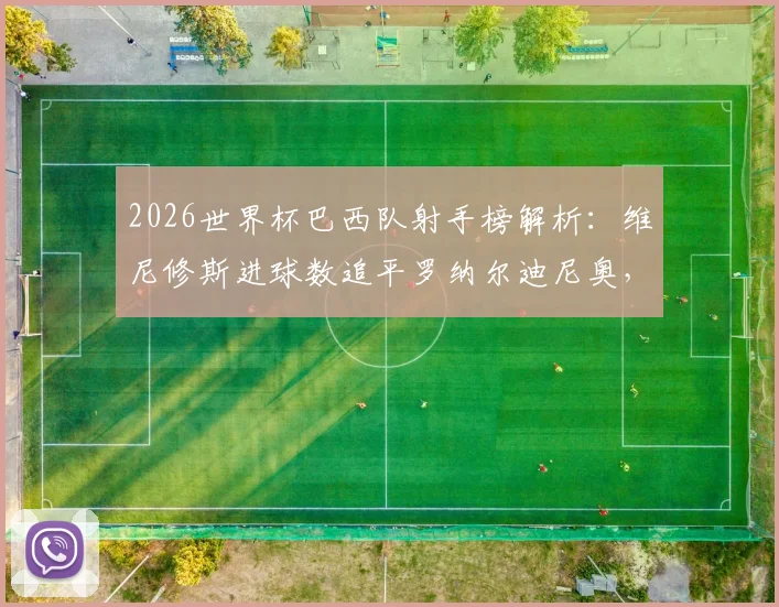 2026世界杯巴西队射手榜解析：维尼修斯进球数追平罗纳尔迪尼奥，他与内马尔成仅有的两位进球超1球球员