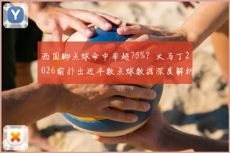 西国脚点球命中率超75%？大马丁2026前扑出近半数点球数据深度解析，揭秘门将心理战制胜法则