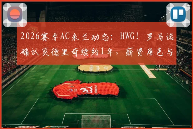 2026赛季AC米兰动态：HWG！罗马诺确认莫德里奇续约1年，薪资角色与合同细节前瞻