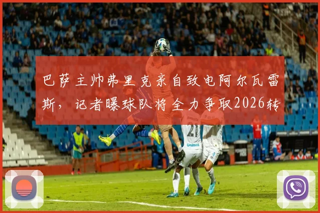巴萨主帅弗里克亲自致电阿尔瓦雷斯,记者曝球队将全力争取2026转会