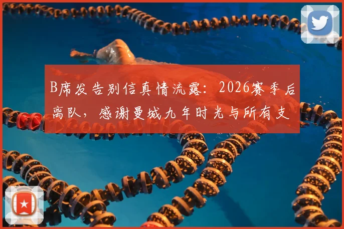 B席发告别信真情流露：2026赛季后离队，感谢曼城九年时光与所有支持者，未来去向成焦点
