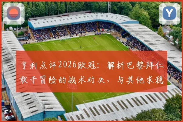 亨利点评2026欧冠：解析巴黎拜仁敢于冒险的战术对决，与其他求稳球队有何不同