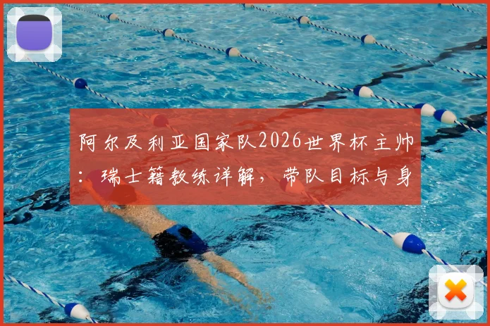 阿尔及利亚国家队2026世界杯主帅：瑞士籍教练详解，带队目标与身份认同深度访谈