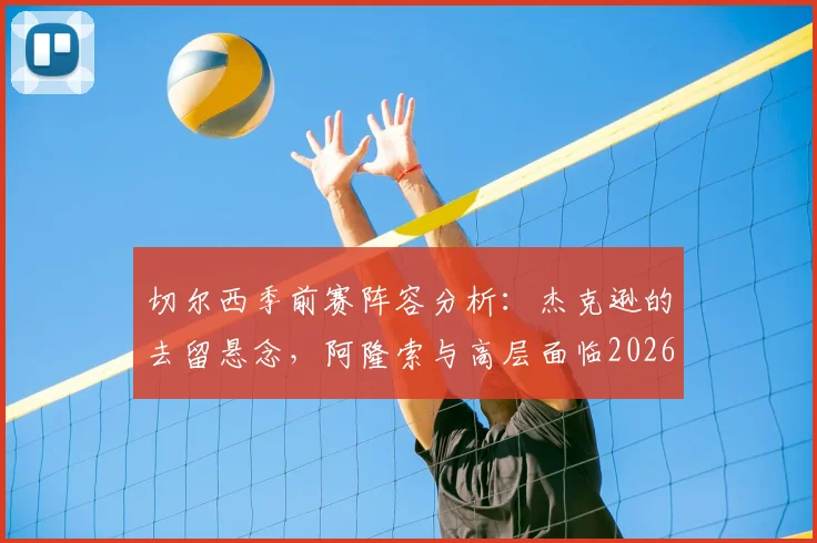 切尔西季前赛阵容分析：杰克逊的去留悬念，阿隆索与高层面临2026赛季关键抉择