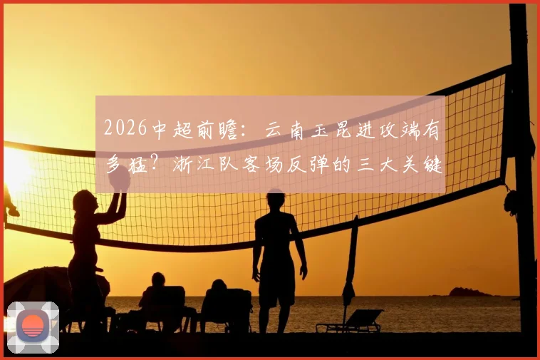 2026中超前瞻：云南玉昆进攻端有多猛？浙江队客场反弹的三大关键点全解析