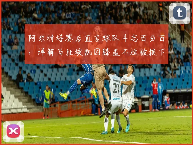 阿尔特塔赛后直言球队斗志百分百，详解马杜埃凯因膝盖不适被换下决定，解析切尔西对决关键点