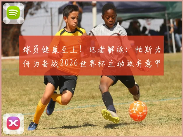 球员健康至上!记者解读:帕斯为何为备战2026世界杯主动放弃意甲收官战?