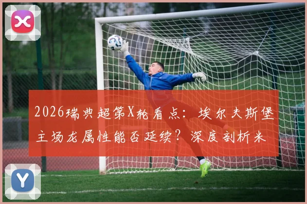 2026瑞典超第X轮看点:埃尔夫斯堡主场龙属性能否延续?深度剖析米亚尔比上轮败因与客场对策