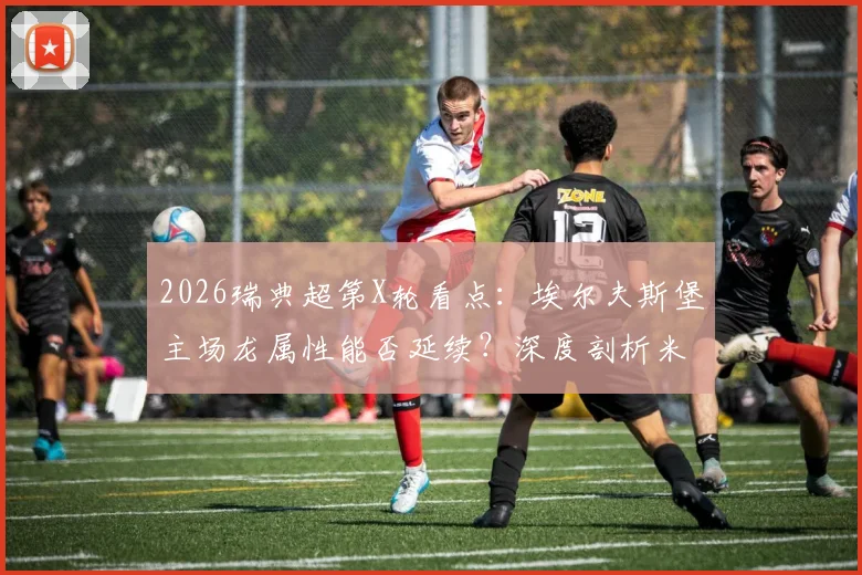 2026瑞典超第X轮看点：埃尔夫斯堡主场龙属性能否延续？深度剖析米亚尔比上轮败因与客场对策