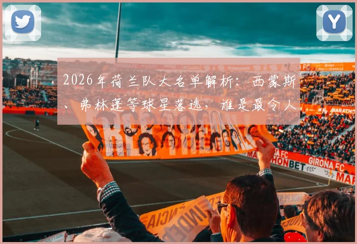 2026年荷兰队大名单解析：西蒙斯、弗林蓬等球星落选，谁是最令人遗憾的缺席者？