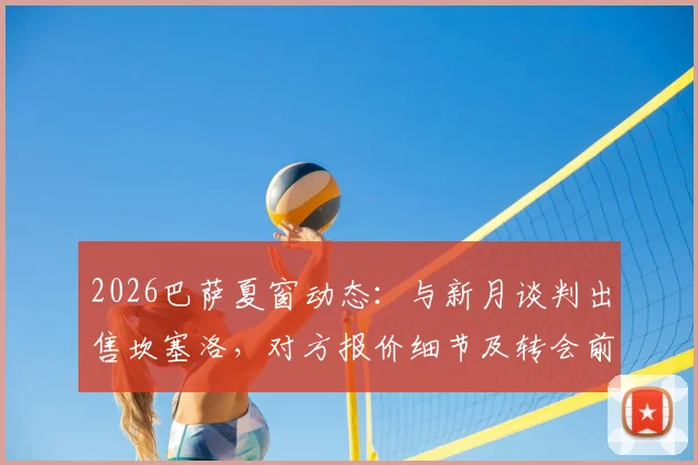 2026巴萨夏窗动态：与新月谈判出售坎塞洛，对方报价细节及转会前景分析