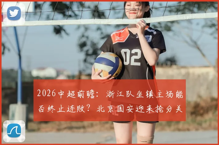 2026中超前瞻：浙江队坐镇主场能否终止连败？北京国安迎来抢分关键战，赛前深度解析