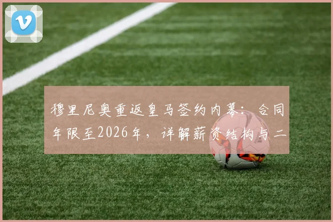 穆里尼奥重返皇马签约内幕：合同年限至2026年，详解薪资结构与二进宫面临的三大挑战