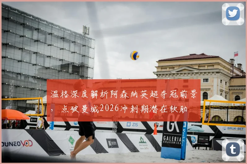 温格深度解析阿森纳英超夺冠前景，点破曼城2026冲刺期潜在软肋