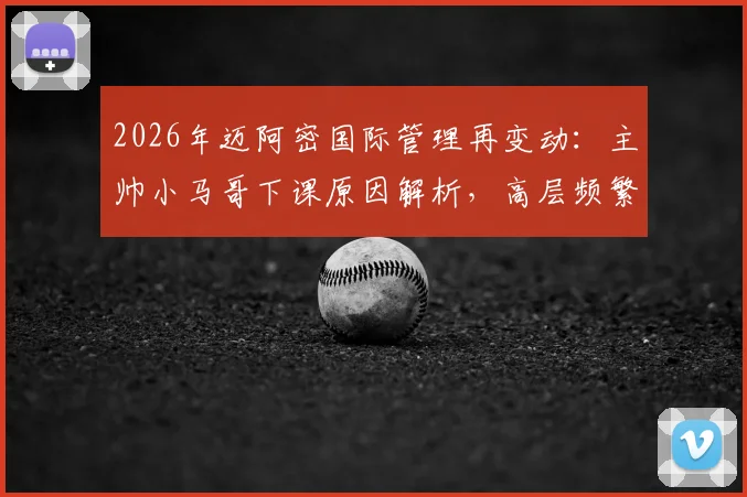 2026年迈阿密国际管理再变动:主帅小马哥下课原因解析,高层频繁换人风格引热议