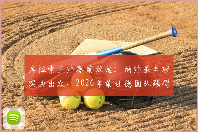 库拉索主帅赛前放话：纳帅虽年轻实力出众，2026年前让德国队踢得难受