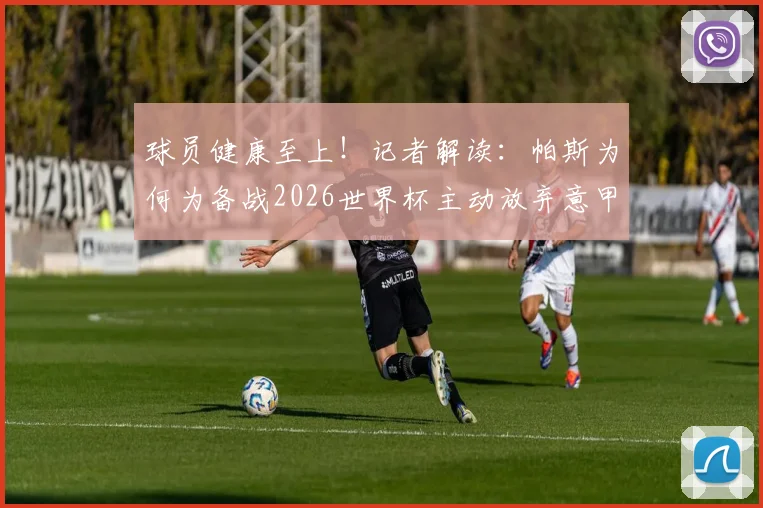 球员健康至上!记者解读:帕斯为何为备战2026世界杯主动放弃意甲收官战?