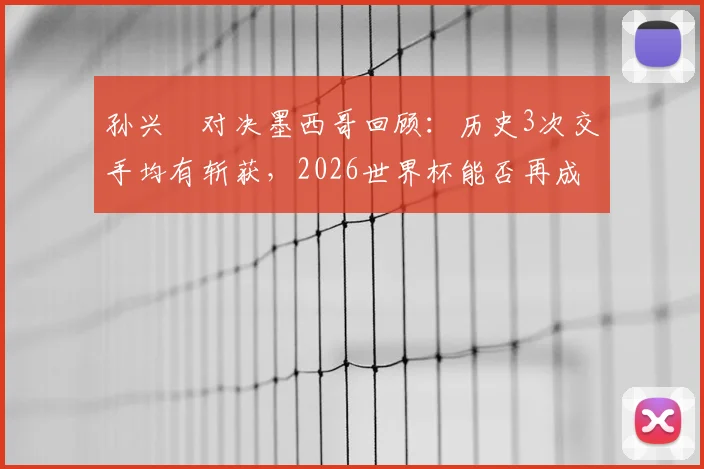 孙兴慜对决墨西哥回顾：历史3次交手均有斩获，2026世界杯能否再成关键先生？