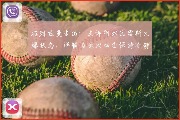 格列兹曼专访：点评阿尔瓦雷斯火爆状态，详解马竞次回合保持冷静专注的决胜关键