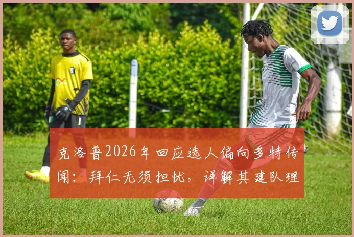克洛普2026年回应选人偏向多特传闻：拜仁无须担忧，详解其建队理念与选人标准