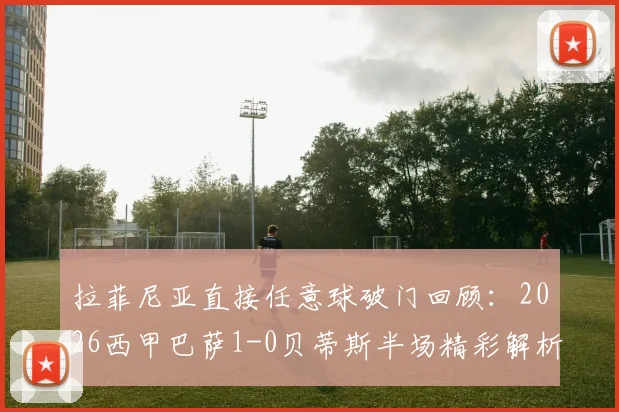 拉菲尼亚直接任意球破门回顾：2026西甲巴萨1-0贝蒂斯半场精彩解析与技术统计