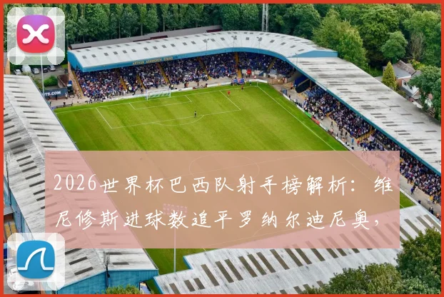 2026世界杯巴西队射手榜解析:维尼修斯进球数追平罗纳尔迪尼奥,他与内马尔成仅有的两位进球超1球球员