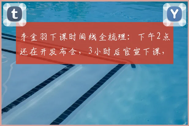 李金羽下课时间线全梳理:下午2点还在开发布会,3小时后官宣下课,真实原因深度剖析