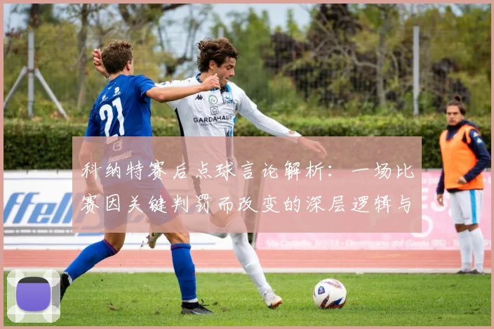科纳特赛后点球言论解析：一场比赛因关键判罚而改变的深层逻辑与球队应对策略全览，附带球员心态调整方法
