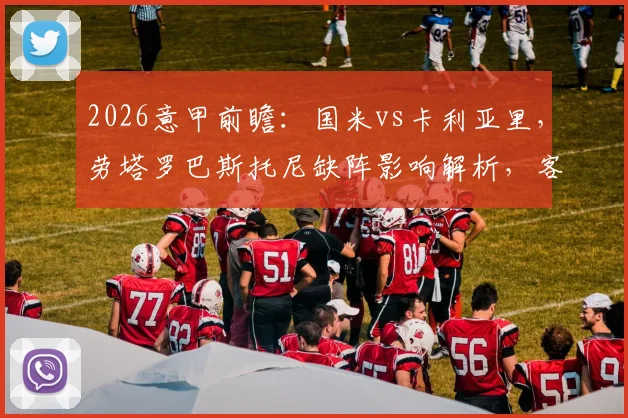 2026意甲前瞻：国米vs卡利亚里，劳塔罗巴斯托尼缺阵影响解析，客队能否延续反弹势头？
