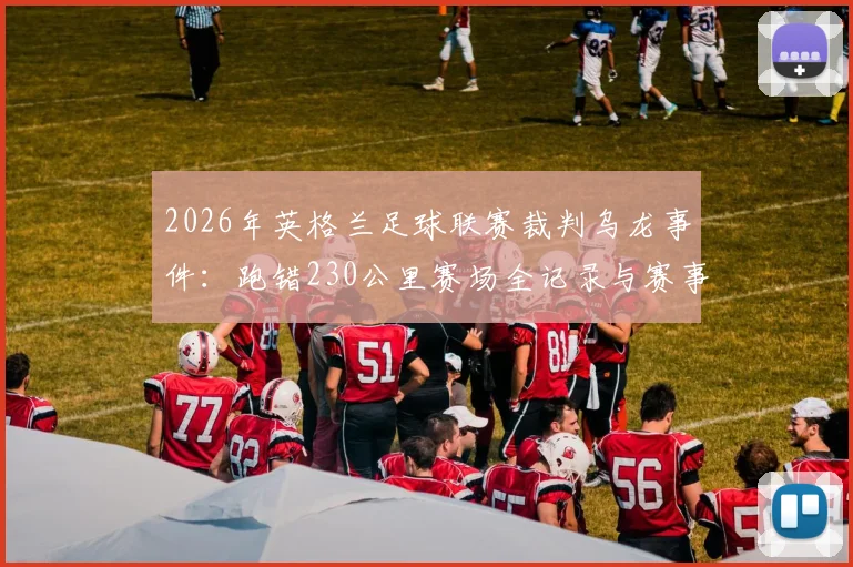 2026年英格兰足球联赛裁判乌龙事件:跑错230公里赛场全记录与赛事组织防错指南