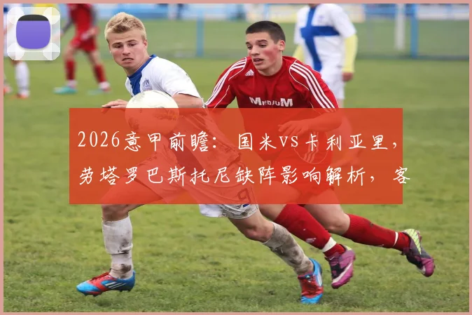 2026意甲前瞻:国米vs卡利亚里,劳塔罗巴斯托尼缺阵影响解析,客队能否延续反弹势头?