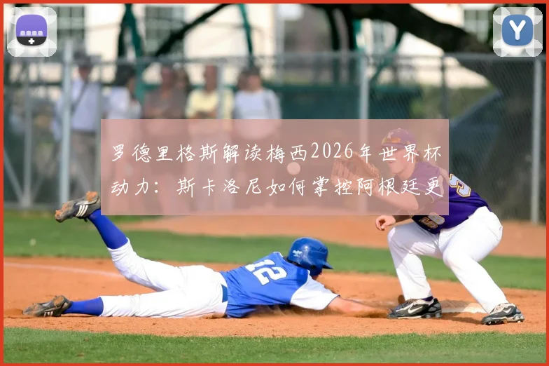 罗德里格斯解读梅西2026年世界杯动力：斯卡洛尼如何掌控阿根廷更衣室管理艺术
