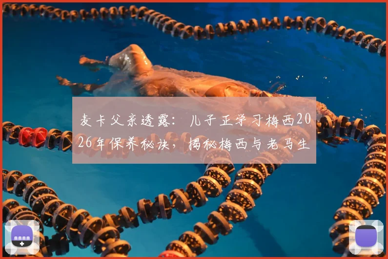 麦卡父亲透露：儿子正学习梅西2026年保养秘诀，揭秘梅西与老马生涯差异关键点