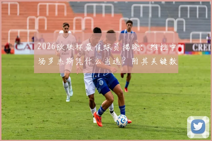 2026欧联杯最佳球员揭晓：维拉中场罗杰斯凭什么当选？附其关键数据与评选深度解读