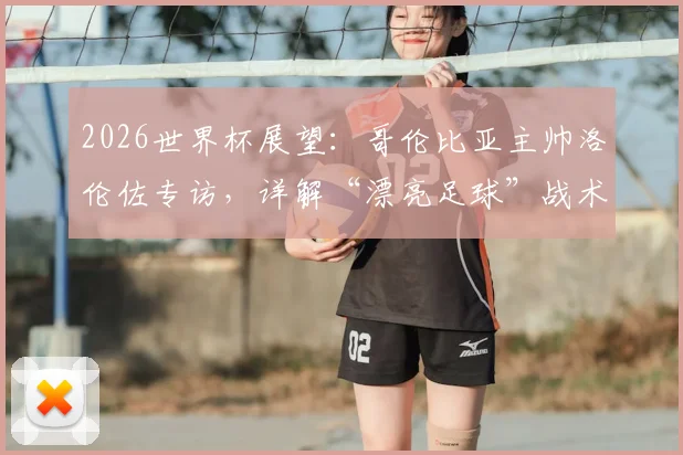 2026世界杯展望:哥伦比亚主帅洛伦佐专访,详解“漂亮足球”战术理念与赢球逻辑