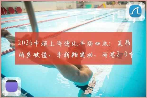 2026中超上海德比半场回放：莱昂纳多破僵、李新翔建功，海港2-0申花，进球分析与比赛看点