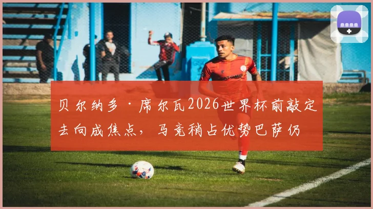 贝尔纳多·席尔瓦2026世界杯前敲定去向成焦点,马竞稍占优势巴萨仍在竞逐