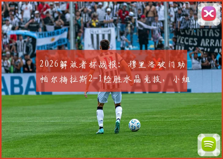 2026解放者杯战报：穆里洛破门助帕尔梅拉斯2-1险胜水晶竞技，小组出线形势分析与全场回放