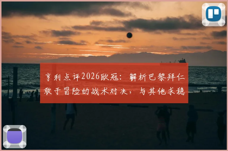 亨利点评2026欧冠：解析巴黎拜仁敢于冒险的战术对决，与其他求稳球队有何不同