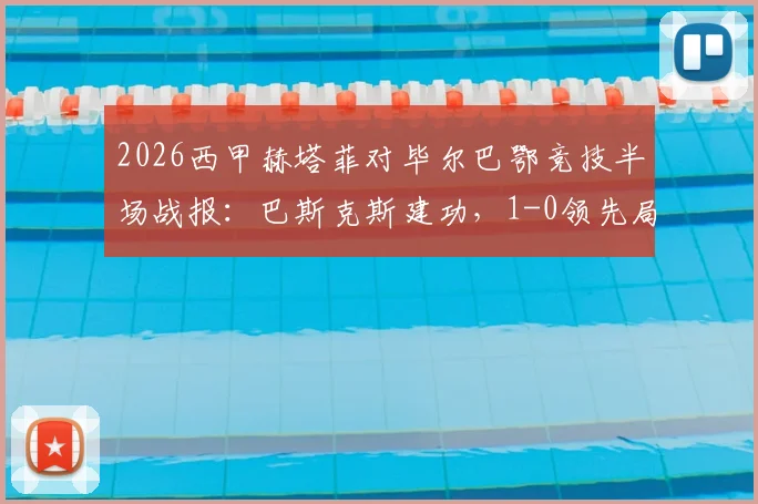 2026西甲赫塔菲对毕尔巴鄂竞技半场战报:巴斯克斯建功,1-0领先局面如何形成及关键数据解析