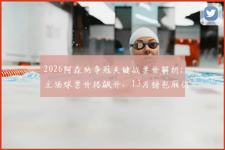 2026阿森纳争冠关键战票价解析：主场球票价格飙升，13万镑包厢仍抢手，球迷购票指南