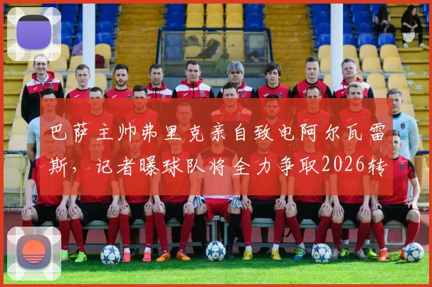 巴萨主帅弗里克亲自致电阿尔瓦雷斯,记者曝球队将全力争取2026转会