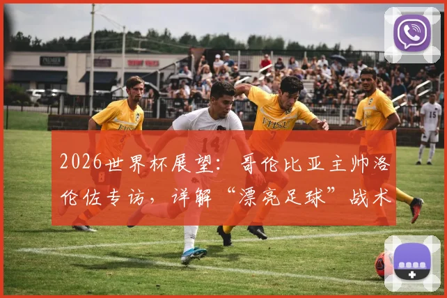 2026世界杯展望:哥伦比亚主帅洛伦佐专访,详解“漂亮足球”战术理念与赢球逻辑